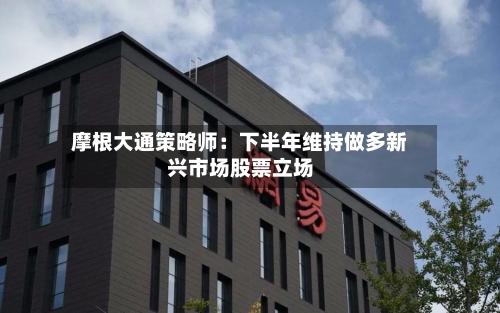 摩根大通策略师：下半年维持做多新兴市场股票立场-第1张图片