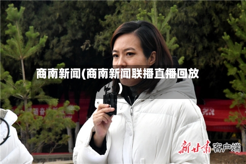 商南新闻(商南新闻联播直播回放)-第2张图片