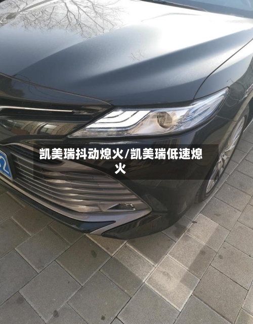 凯美瑞抖动熄火/凯美瑞低速熄火-第1张图片