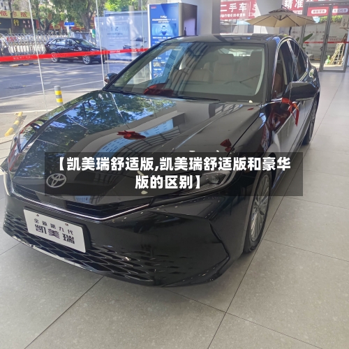 【凯美瑞舒适版,凯美瑞舒适版和豪华版的区别】-第1张图片