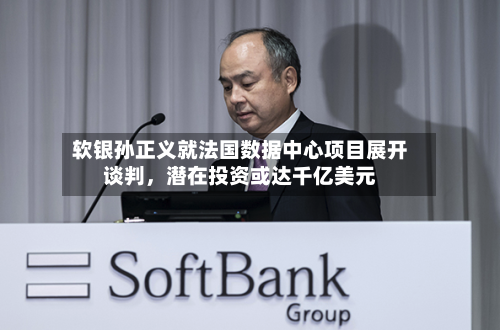 软银孙正义就法国数据中心项目展开谈判，潜在投资或达千亿美元-第2张图片