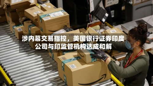 涉内幕交易指控	，美国银行证券印度公司与印监管机构达成和解-第2张图片