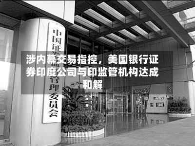 涉内幕交易指控，美国银行证券印度公司与印监管机构达成和解-第1张图片
