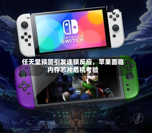 任天堂预警引发连锁反应，苹果面临内存芯片危机考验-第2张图片