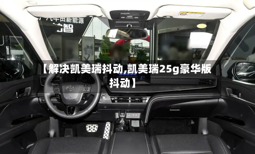 【解决凯美瑞抖动,凯美瑞25g豪华版抖动】-第3张图片