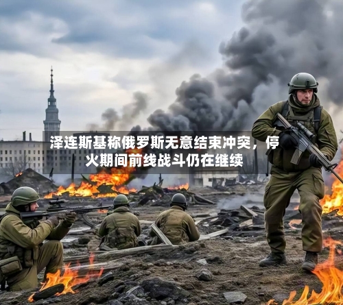 泽连斯基称俄罗斯无意结束冲突	，停火期间前线战斗仍在继续-第1张图片