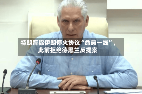 特朗普称伊朗停火协议“命悬一线”	，此前拒绝德黑兰反提案-第1张图片