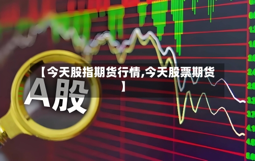 【今天股指期货行情,今天股票期货】-第1张图片