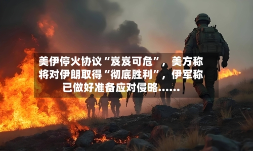 美伊停火协议“岌岌可危”，美方称将对伊朗取得“彻底胜利”	，伊军称已做好准备应对侵略……-第1张图片