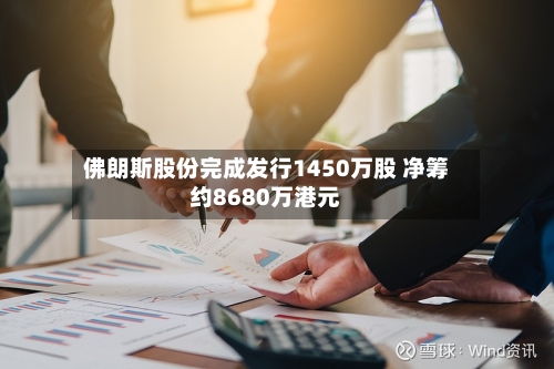 佛朗斯股份完成发行1450万股 净筹约8680万港元-第1张图片