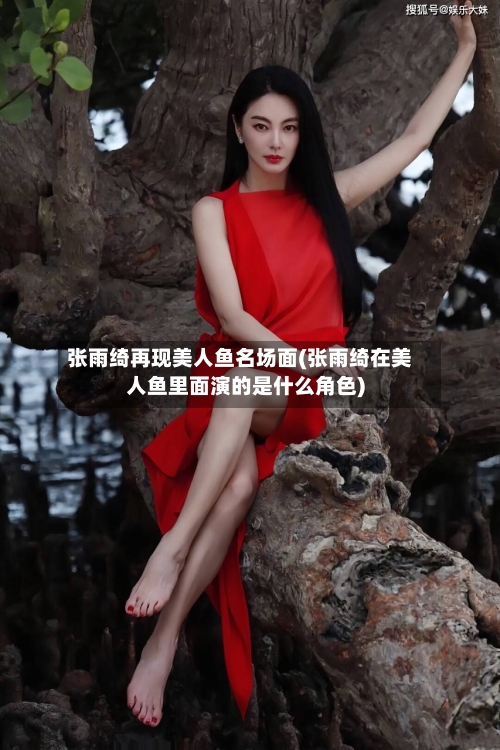 张雨绮再现美人鱼名场面(张雨绮在美人鱼里面演的是什么角色)-第1张图片