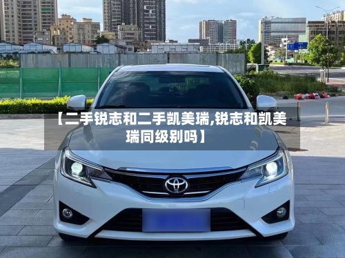 【二手锐志和二手凯美瑞,锐志和凯美瑞同级别吗】-第2张图片