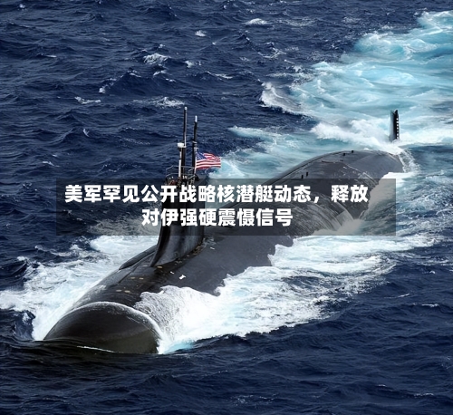 美军罕见公开战略核潜艇动态	，释放对伊强硬震慑信号-第2张图片