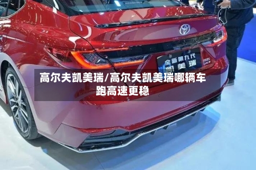 高尔夫凯美瑞/高尔夫凯美瑞哪辆车跑高速更稳-第2张图片