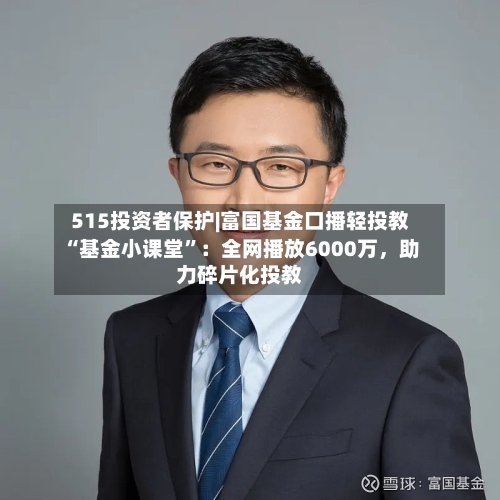 515投资者保护|富国基金口播轻投教“基金小课堂”：全网播放6000万，助力碎片化投教-第2张图片