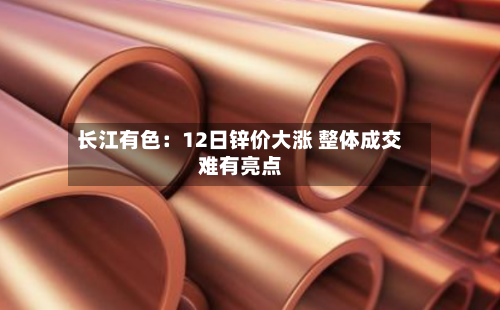 长江有色：12日锌价大涨 整体成交难有亮点-第1张图片