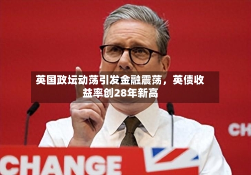 英国政坛动荡引发金融震荡，英债收益率创28年新高-第1张图片