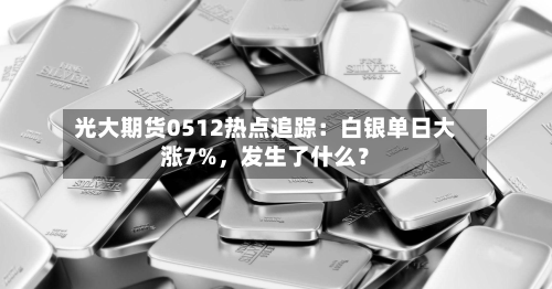 光大期货0512热点追踪：白银单日大涨7%，发生了什么？-第2张图片
