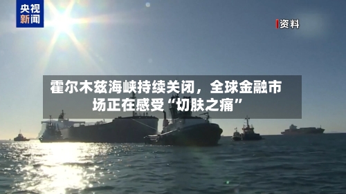 霍尔木兹海峡持续关闭，全球金融市场正在感受“切肤之痛	”-第1张图片