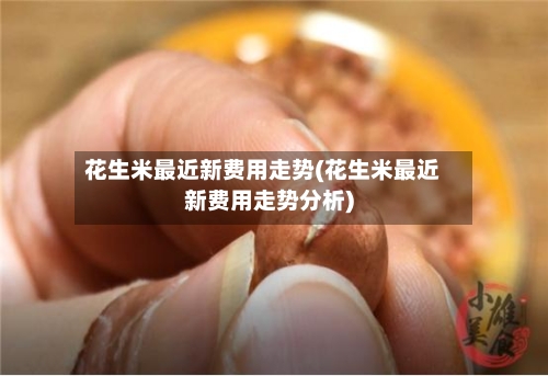 花生米最近新费用走势(花生米最近新费用走势分析)-第2张图片