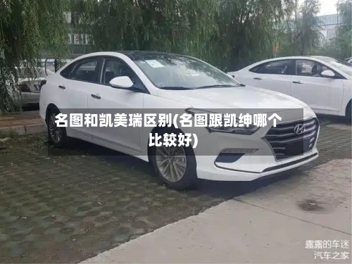名图和凯美瑞区别(名图跟凯绅哪个比较好)-第1张图片