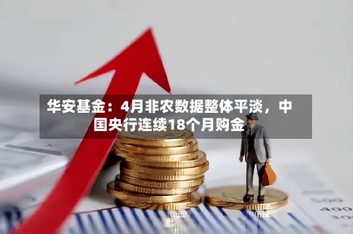 华安基金：4月非农数据整体平淡，中国央行连续18个月购金-第1张图片