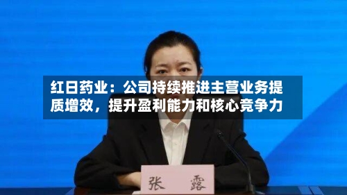 红日药业：公司持续推进主营业务提质增效，提升盈利能力和核心竞争力-第1张图片
