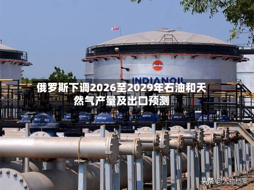 俄罗斯下调2026至2029年石油和天然气产量及出口预测-第1张图片