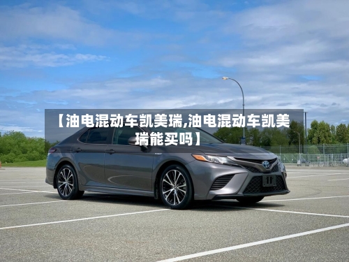 【油电混动车凯美瑞,油电混动车凯美瑞能买吗】-第2张图片