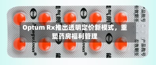 Optum Rx推出透明定价新模式，重塑药房福利管理-第1张图片