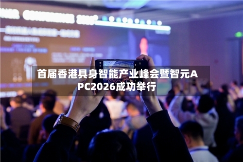 首届香港具身智能产业峰会暨智元APC2026成功举行-第2张图片
