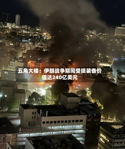 五角大楼：伊朗战争期间受损装备价值达240亿美元-第3张图片