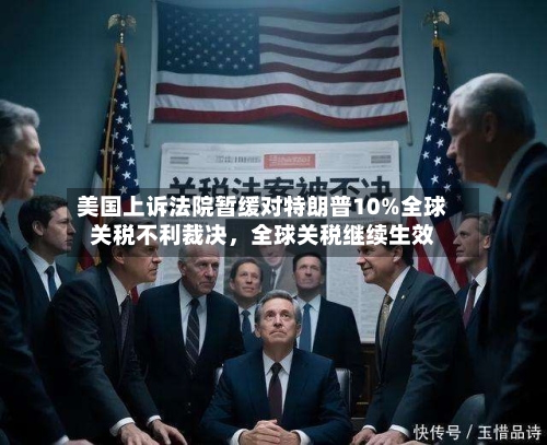 美国上诉法院暂缓对特朗普10%全球关税不利裁决	，全球关税继续生效-第2张图片
