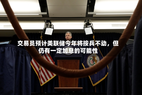 交易员预计美联储今年将按兵不动，但仍有一定加息的可能性-第1张图片