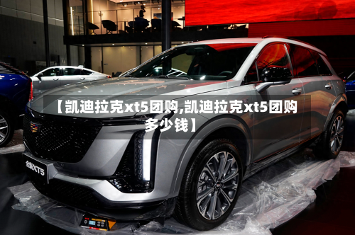 【凯迪拉克xt5团购,凯迪拉克xt5团购多少钱】-第3张图片