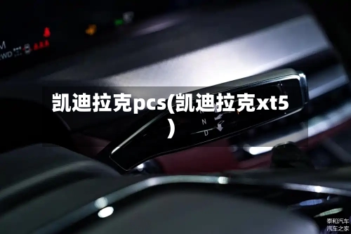 凯迪拉克pcs(凯迪拉克xt5)-第2张图片
