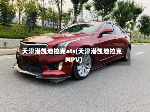 天津港凯迪拉克ats(天津港凯迪拉克MPV)-第1张图片
