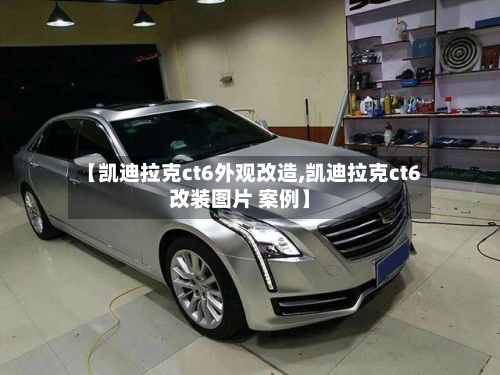 【凯迪拉克ct6外观改造,凯迪拉克ct6改装图片 案例】-第1张图片