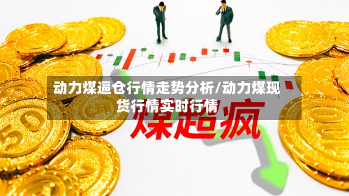 动力煤逼仓行情走势分析/动力煤现货行情实时行情-第1张图片