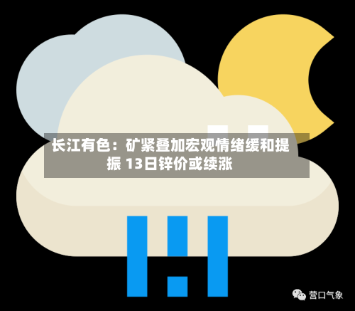 长江有色:矿紧叠加宏观情绪缓和提振 13日锌价或续涨-第1张图片