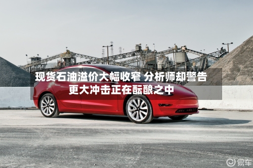 现货石油溢价大幅收窄 分析师却警告更大冲击正在酝酿之中-第1张图片