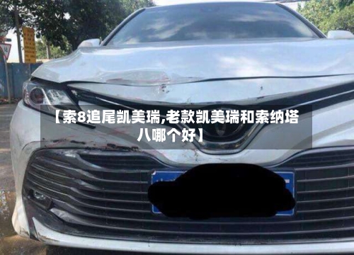 【索8追尾凯美瑞,老款凯美瑞和索纳塔八哪个好】-第2张图片