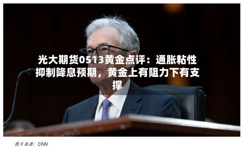 光大期货0513黄金点评：通胀粘性抑制降息预期，黄金上有阻力下有支撑-第1张图片
