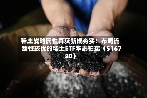 稀土战略属性再获新规夯实!布局流动性较优的稀土ETF华泰柏瑞(516780)-第1张图片