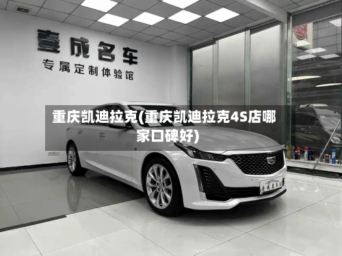 重庆凯迪拉克(重庆凯迪拉克4S店哪家口碑好)-第1张图片
