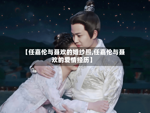 【任嘉伦与聂欢的婚纱照,任嘉伦与聂欢的爱情经历】-第1张图片