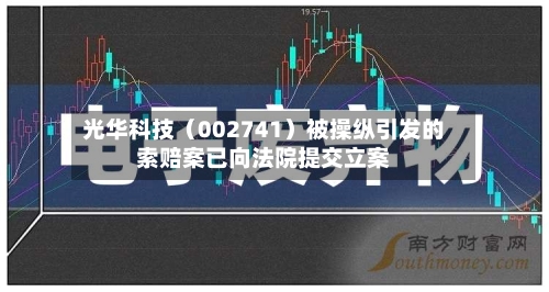 光华科技（002741）被操纵引发的索赔案已向法院提交立案-第1张图片