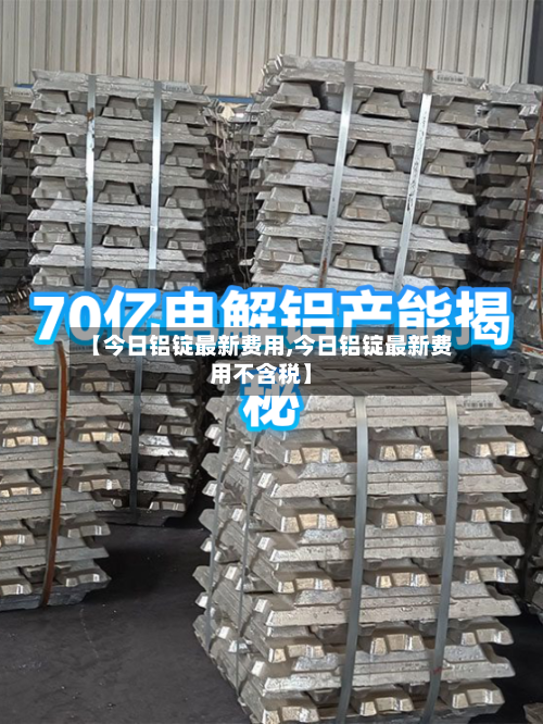 【今日铝锭最新费用,今日铝锭最新费用不含税】-第1张图片
