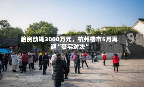验资动辄3000万元	，杭州楼市5月再迎“豪宅对决”-第1张图片