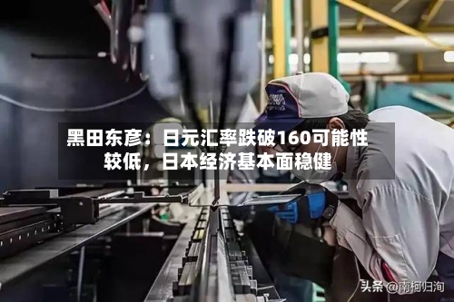 黑田东彦：日元汇率跌破160可能性较低	，日本经济基本面稳健-第1张图片